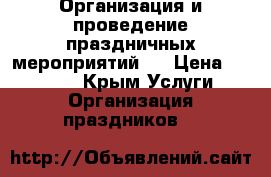 Организация и проведение праздничных мероприятий.  › Цена ­ 10 000 - Крым Услуги » Организация праздников   